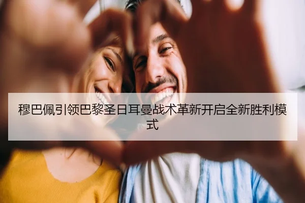 穆巴佩引领巴黎圣日耳曼战术革新开启全新胜利模式