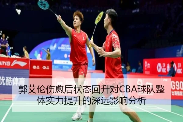 郭艾伦伤愈后状态回升对CBA球队整体实力提升的深远影响分析