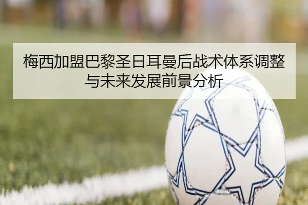 梅西加盟巴黎圣日耳曼后战术体系调整与未来发展前景分析