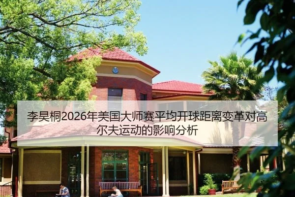 李昊桐2026年美国大师赛平均开球距离变革对高尔夫运动的影响分析