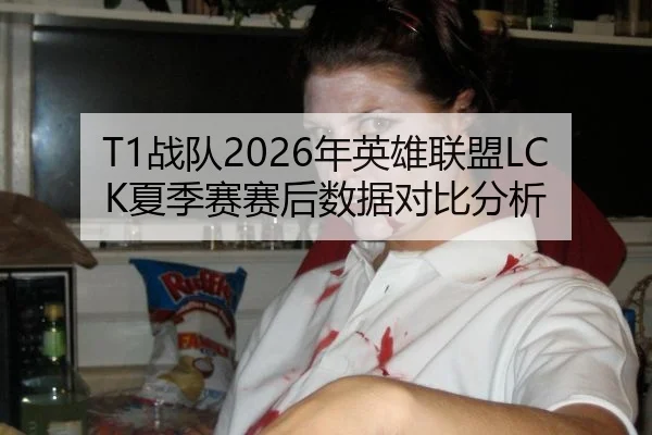 T1战队2026年英雄联盟LCK夏季赛赛后数据对比分析